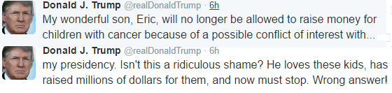 My wonderful son, Eric, will no longer be allowed to raise money for children with cancer because of a possible conflict of interest with my presidency. Isn't this a ridiculous shame? He loves these kids, has raised millions of dollars for them, and now must stop. Wrong answer!